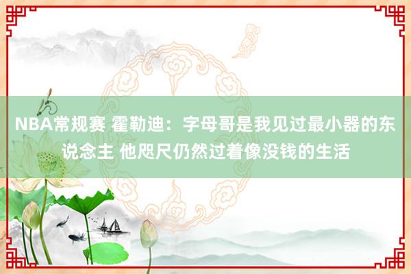 NBA常规赛 霍勒迪：字母哥是我见过最小器的东说念主 他咫尺仍然过着像没钱的生活