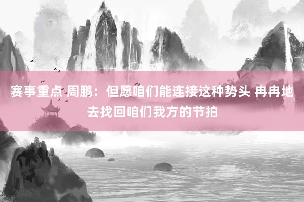 赛事重点 周鹏：但愿咱们能连接这种势头 冉冉地去找回咱们我方的节拍