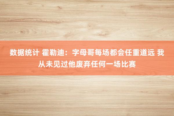 数据统计 霍勒迪：字母哥每场都会任重道远 我从未见过他废弃任何一场比赛