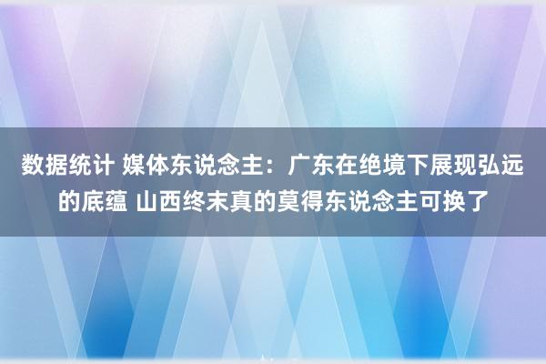 数据统计 媒体东说念主：广东在绝境下展现弘远的底蕴 山西终末真的莫得东说念主可换了