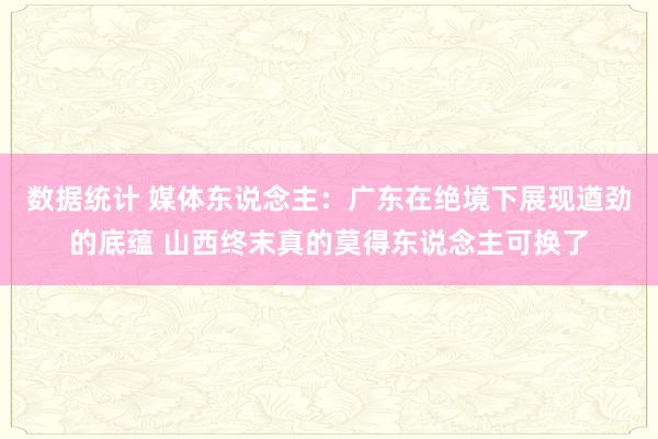 数据统计 媒体东说念主：广东在绝境下展现遒劲的底蕴 山西终末真的莫得东说念主可换了