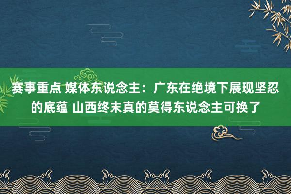 赛事重点 媒体东说念主：广东在绝境下展现坚忍的底蕴 山西终末真的莫得东说念主可换了