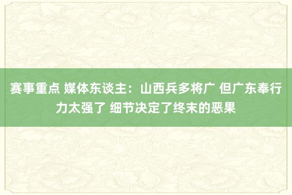 赛事重点 媒体东谈主：山西兵多将广 但广东奉行力太强了 细节决定了终末的恶果