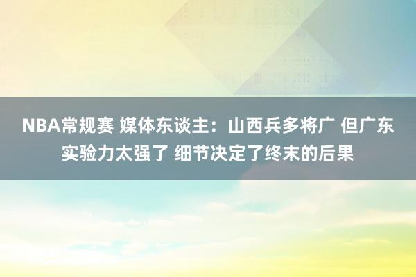 NBA常规赛 媒体东谈主：山西兵多将广 但广东实验力太强了 细节决定了终末的后果