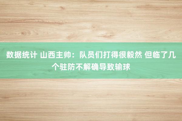 数据统计 山西主帅：队员们打得很毅然 但临了几个驻防不解确导致输球