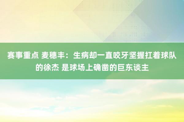 赛事重点 麦穗丰：生病却一直咬牙坚握扛着球队的徐杰 是球场上确凿的巨东谈主