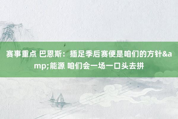 赛事重点 巴恩斯：插足季后赛便是咱们的方针&能源 咱们会一场一口头去拼