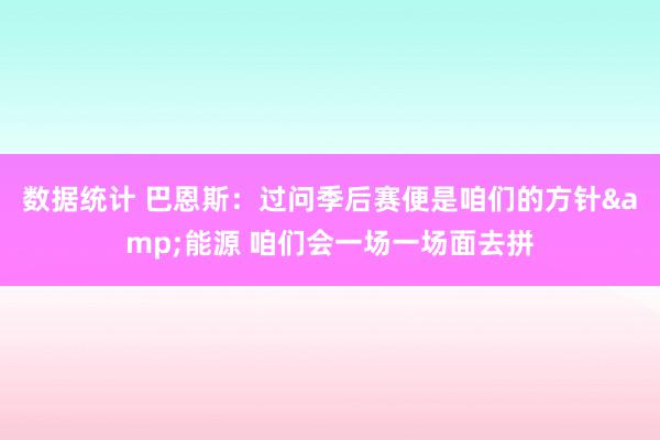 数据统计 巴恩斯：过问季后赛便是咱们的方针&能源 咱们会一场一场面去拼