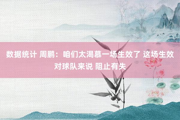 数据统计 周鹏：咱们太渴慕一场生效了 这场生效对球队来说 阻止有失