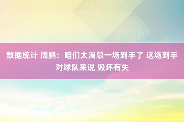 数据统计 周鹏：咱们太渴慕一场到手了 这场到手对球队来说 毁坏有失