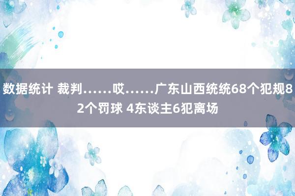 数据统计 裁判……哎……广东山西统统68个犯规82个罚球 4东谈主6犯离场