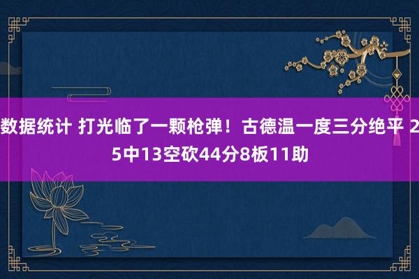 数据统计 打光临了一颗枪弹！古德温一度三分绝平 25中13空砍44分8板11助