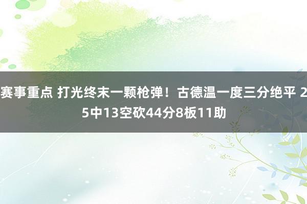 赛事重点 打光终末一颗枪弹！古德温一度三分绝平 25中13空砍44分8板11助