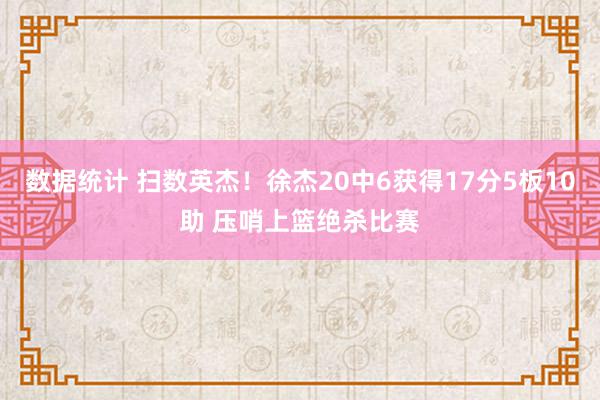 数据统计 扫数英杰！徐杰20中6获得17分5板10助 压哨上篮绝杀比赛