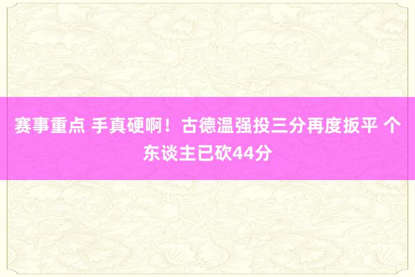 赛事重点 手真硬啊！古德温强投三分再度扳平 个东谈主已砍44分