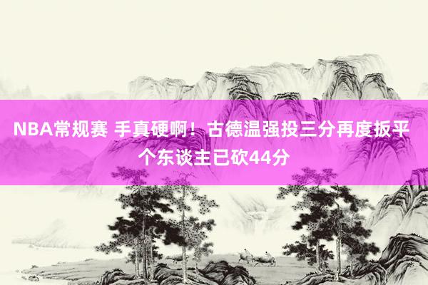 NBA常规赛 手真硬啊！古德温强投三分再度扳平 个东谈主已砍44分