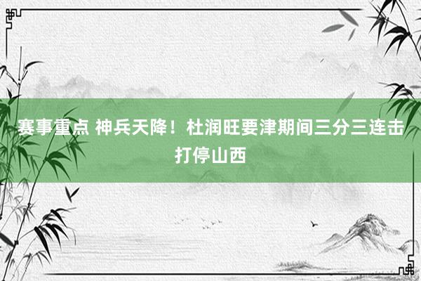 赛事重点 神兵天降！杜润旺要津期间三分三连击打停山西