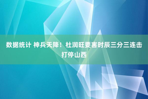 数据统计 神兵天降！杜润旺要害时辰三分三连击打停山西