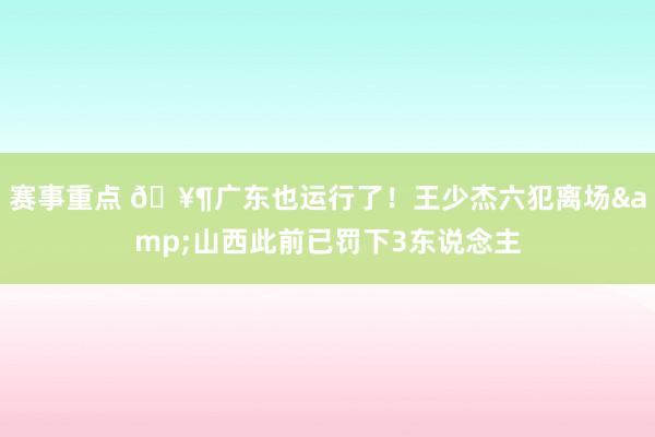 赛事重点 🥶广东也运行了！王少杰六犯离场&山西此前已罚下3东说念主