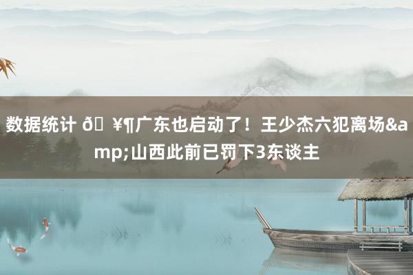 数据统计 🥶广东也启动了！王少杰六犯离场&山西此前已罚下3东谈主