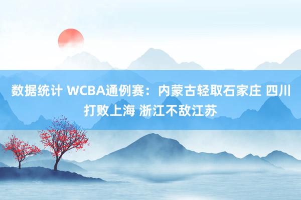 数据统计 WCBA通例赛：内蒙古轻取石家庄 四川打败上海 浙江不敌江苏