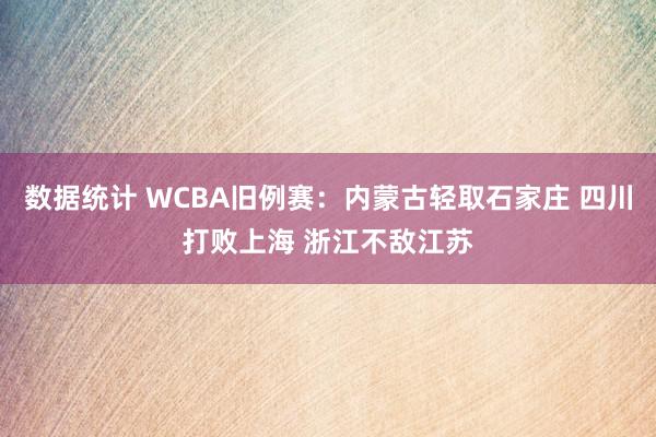 数据统计 WCBA旧例赛：内蒙古轻取石家庄 四川打败上海 浙江不敌江苏