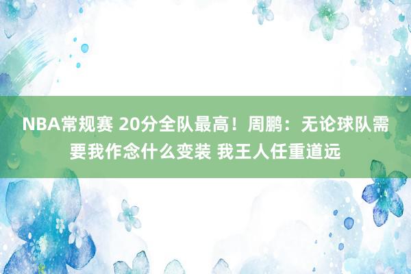 NBA常规赛 20分全队最高！周鹏：无论球队需要我作念什么变装 我王人任重道远