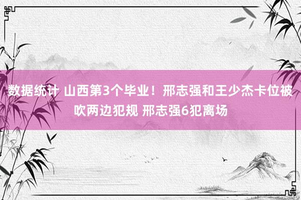 数据统计 山西第3个毕业！邢志强和王少杰卡位被吹两边犯规 邢志强6犯离场