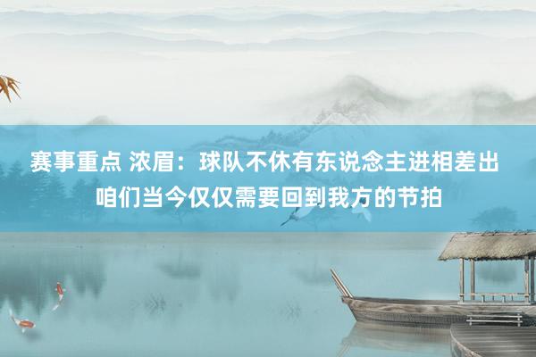 赛事重点 浓眉：球队不休有东说念主进相差出 咱们当今仅仅需要回到我方的节拍