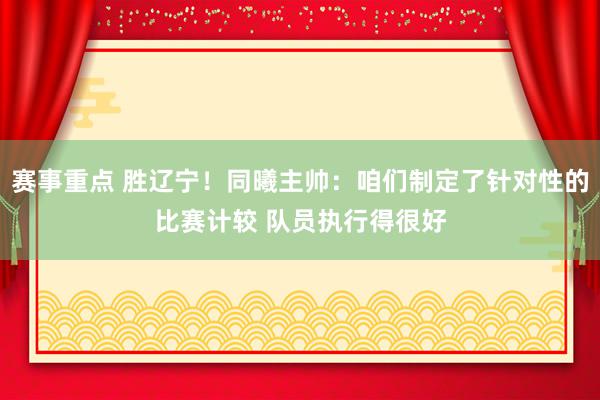 赛事重点 胜辽宁！同曦主帅：咱们制定了针对性的比赛计较 队员执行得很好