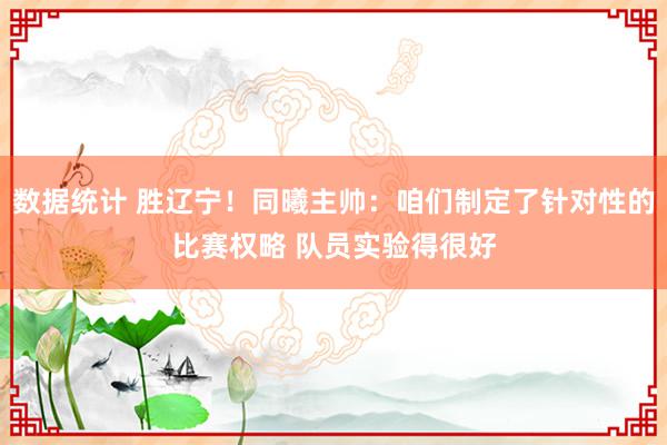 数据统计 胜辽宁！同曦主帅：咱们制定了针对性的比赛权略 队员实验得很好