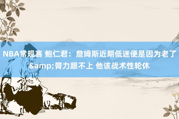 NBA常规赛 鲍仁君：詹姆斯近期低迷便是因为老了&膂力跟不上 他该战术性轮休