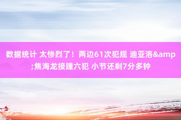 数据统计 太惨烈了！两边61次犯规 迪亚洛&焦海龙接踵六犯 小节还剩7分多钟