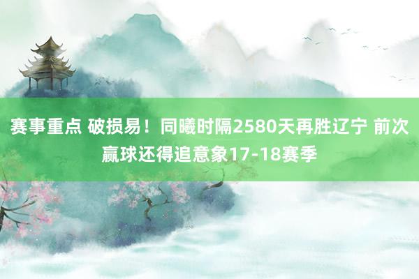 赛事重点 破损易！同曦时隔2580天再胜辽宁 前次赢球还得追意象17-18赛季