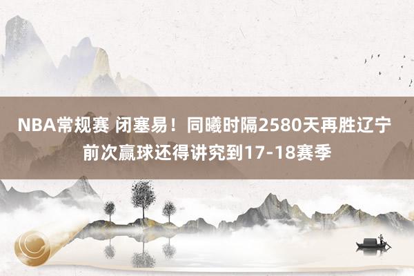 NBA常规赛 闭塞易！同曦时隔2580天再胜辽宁 前次赢球还得讲究到17-18赛季