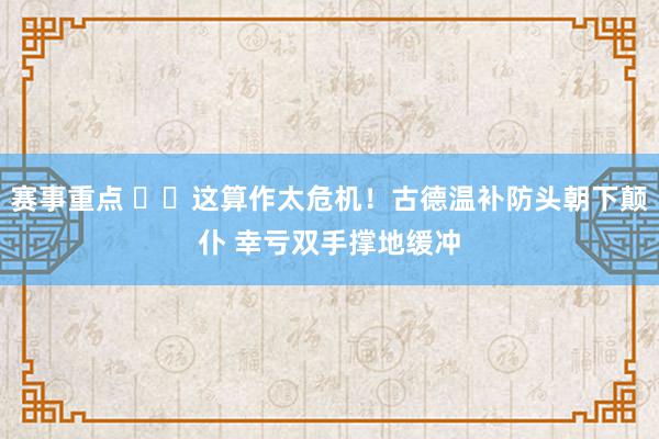 赛事重点 ⚠️这算作太危机！古德温补防头朝下颠仆 幸亏双手撑地缓冲