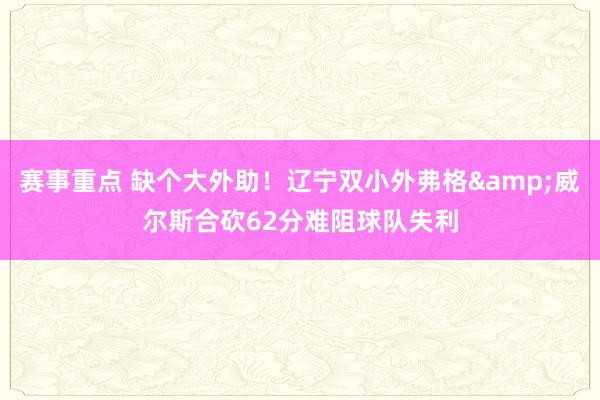 赛事重点 缺个大外助！辽宁双小外弗格&威尔斯合砍62分难阻球队失利