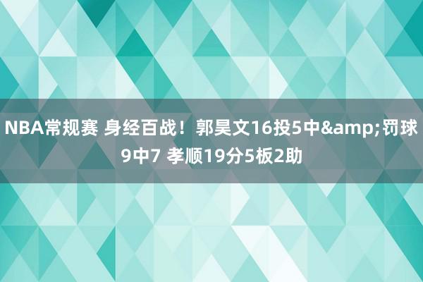 NBA常规赛 身经百战！郭昊文16投5中&罚球9中7 孝顺19分5板2助