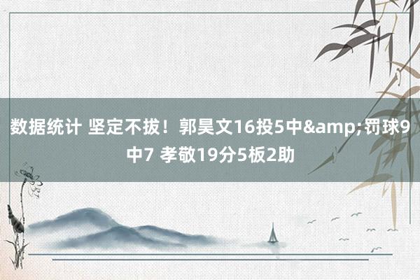 数据统计 坚定不拔！郭昊文16投5中&罚球9中7 孝敬19分5板2助