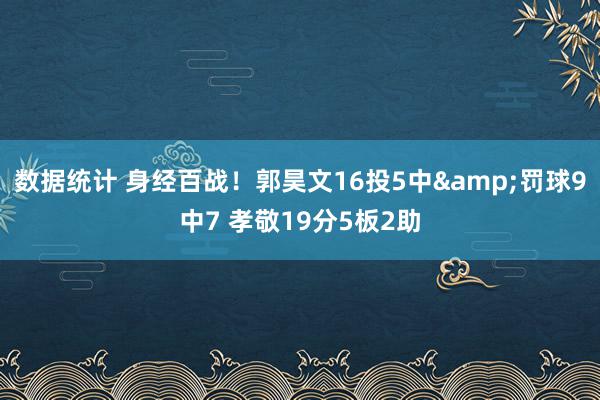 数据统计 身经百战！郭昊文16投5中&罚球9中7 孝敬19分5板2助