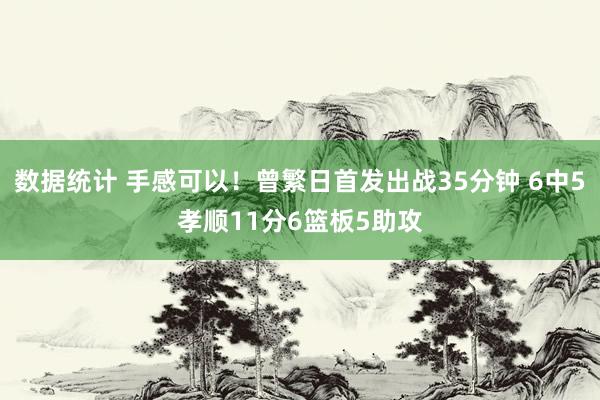 数据统计 手感可以！曾繁日首发出战35分钟 6中5孝顺11分6篮板5助攻