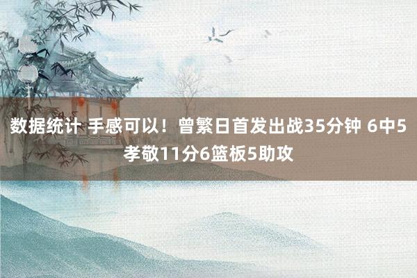 数据统计 手感可以！曾繁日首发出战35分钟 6中5孝敬11分6篮板5助攻