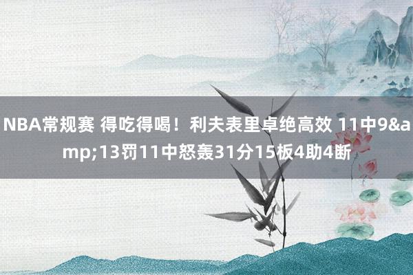 NBA常规赛 得吃得喝！利夫表里卓绝高效 11中9&13罚11中怒轰31分15板4助4断