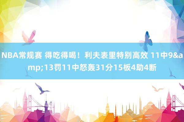 NBA常规赛 得吃得喝！利夫表里特别高效 11中9&13罚11中怒轰31分15板4助4断