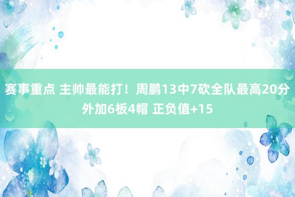 赛事重点 主帅最能打！周鹏13中7砍全队最高20分外加6板4帽 正负值+15