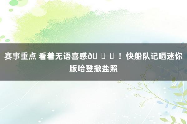 赛事重点 看着无语喜感😜！快船队记晒迷你版哈登撒盐照