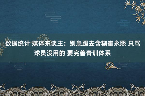 数据统计 媒体东谈主：别急躁去含糊崔永熙 只骂球员没用的 要完善青训体系