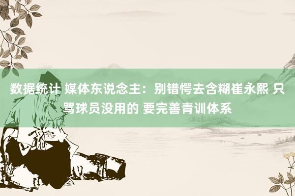 数据统计 媒体东说念主：别错愕去含糊崔永熙 只骂球员没用的 要完善青训体系