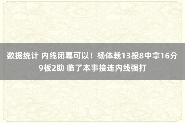 数据统计 内线闭幕可以！杨体裁13投8中拿16分9板2助 临了本事接连内线强打