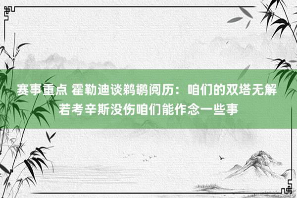 赛事重点 霍勒迪谈鹈鹕阅历：咱们的双塔无解 若考辛斯没伤咱们能作念一些事